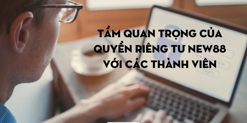 Tầm quan trọng của quyền riêng tư NEW88 với các thành viên